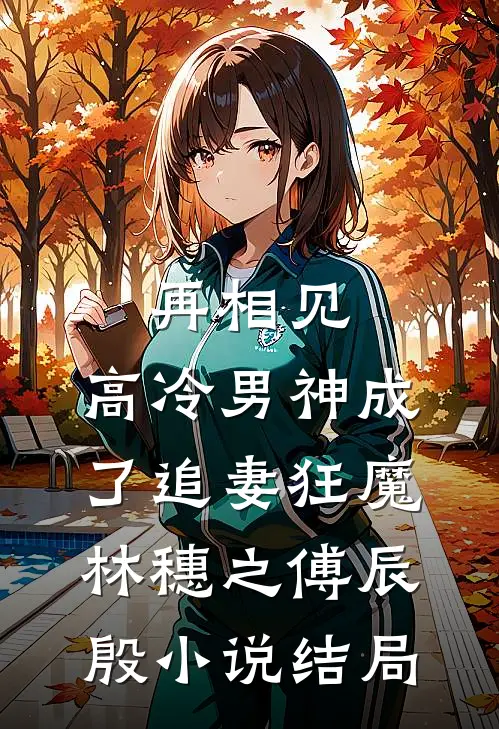 再相见，高冷男神成了追妻狂魔林穗之傅辰殷小说结局