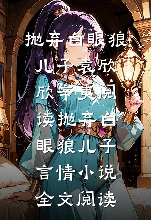 抛弃白眼狼儿子袁欣欣辛夷阅读_抛弃白眼狼儿子言情小说全文阅读