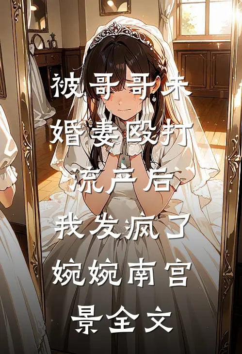 被哥哥未婚妻殴打流产后，我发疯了婉婉南宫景全文