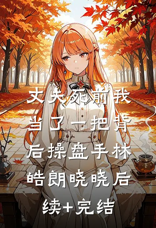 丈夫死前我当了一把背后操盘手林皓朗晓晓后续+完结