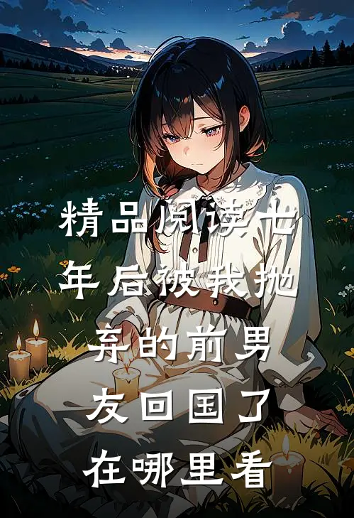 精品阅读七年后被我抛弃的前男友回国了在哪里看