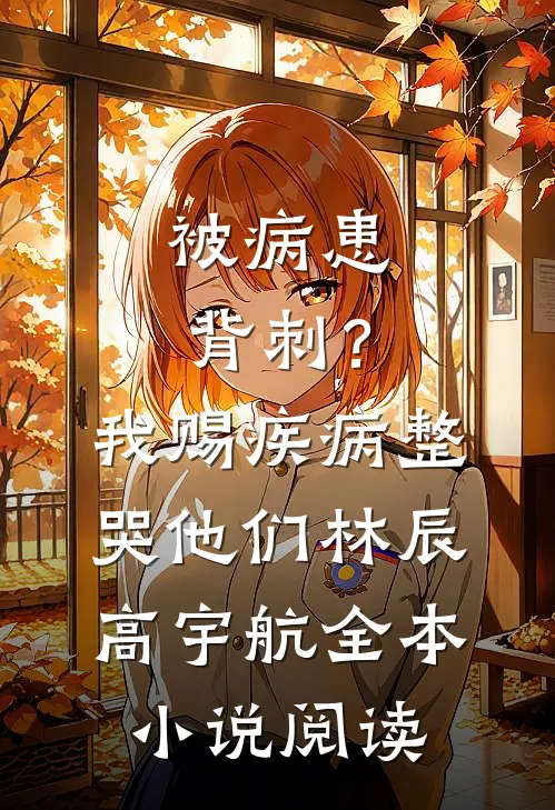 被病患背刺？我赐疾病整哭他们林辰高宇航全本小说阅读