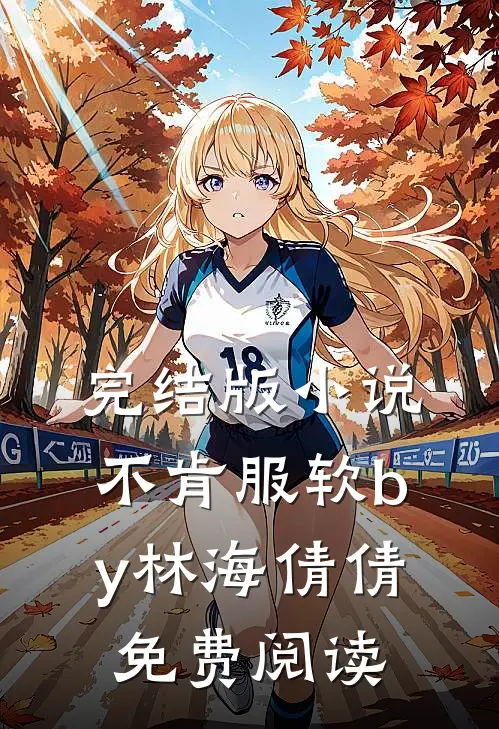 完结版小说不肯服软by林海倩倩免费阅读