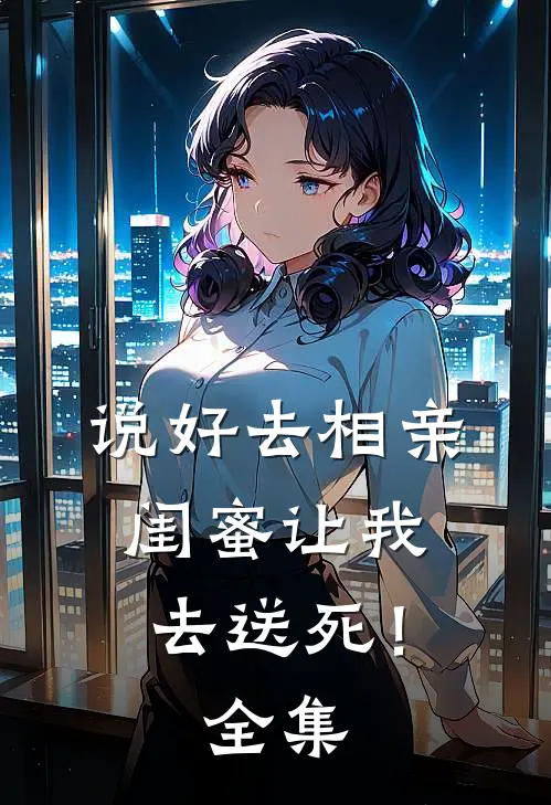 说好去相亲，闺蜜让我去送死！ 全集