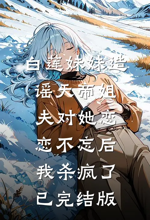白莲妹妹造谣天帝姐夫对她恋恋不忘后，我杀疯了已完结版