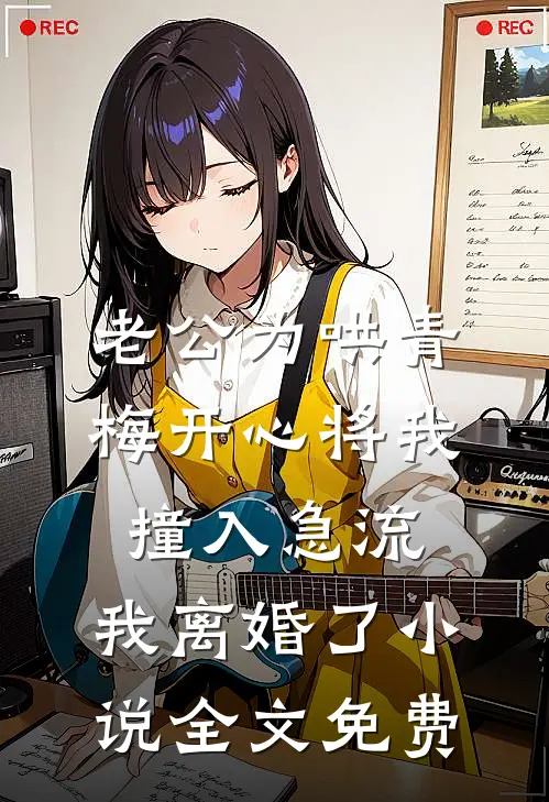 老公为哄青梅开心将我撞入急流，我离婚了小说全文免费