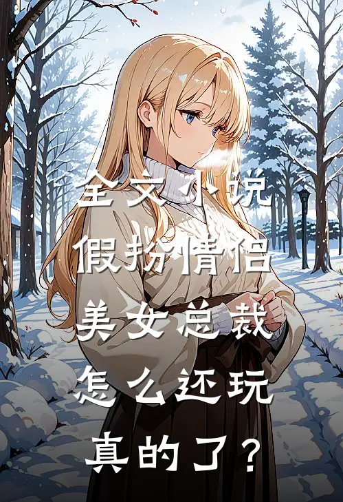全文小说假扮情侣，美女总裁怎么还玩真的了？