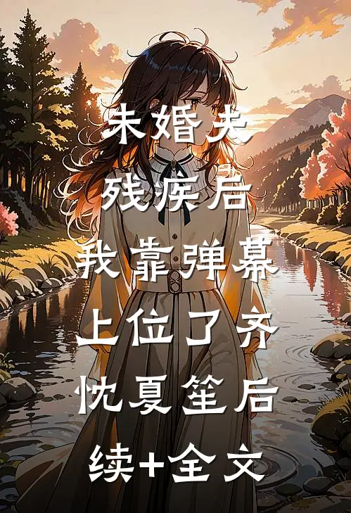 未婚夫残疾后，我靠弹幕上位了齐忱夏笙后续+全文