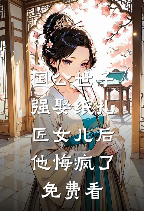 国公世子强娶纸扎匠女儿后，他悔疯了免费看