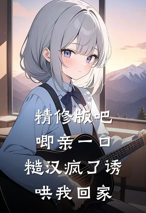 精修版吧唧亲一口，糙汉疯了诱哄我回家
