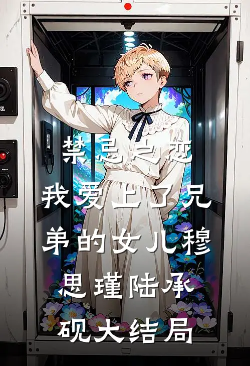 禁忌之恋：我爱上了兄弟的女儿穆思瑾陆承砚大结局