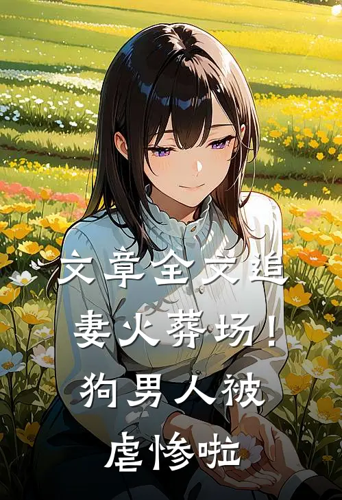 文章全文追妻火葬场！狗男人被虐惨啦