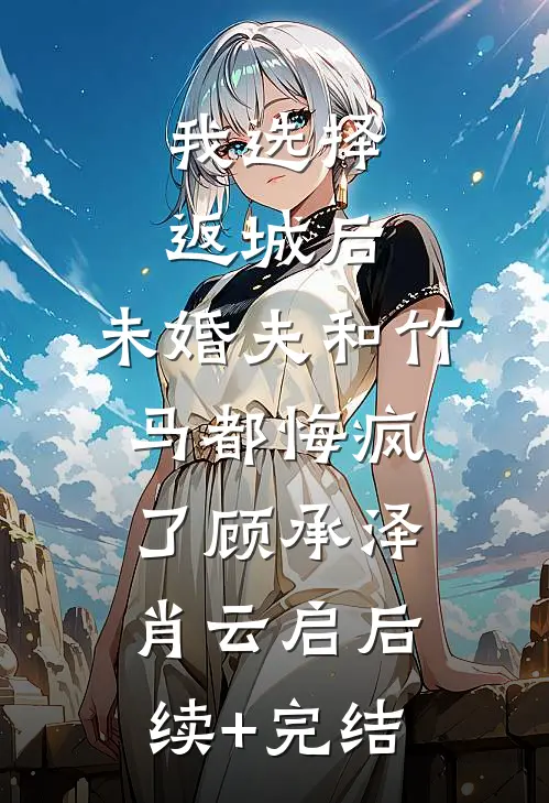 我选择返城后，未婚夫和竹马都悔疯了顾承泽肖云启后续+完结