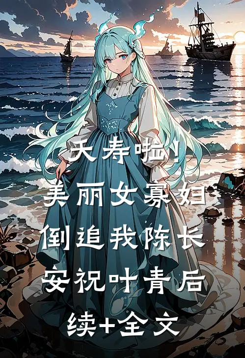 夭寿啦！美丽女寡妇倒追我陈长安祝叶青后续+全文