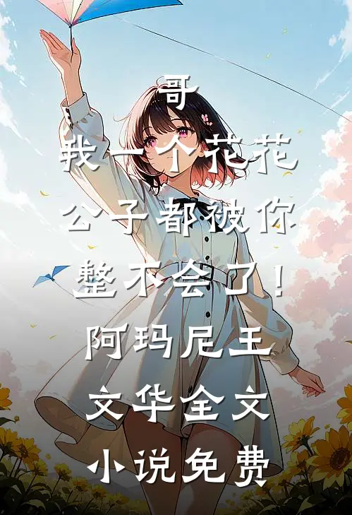 哥，我一个花花公子都被你整不会了！阿玛尼王文华全文小说免费
