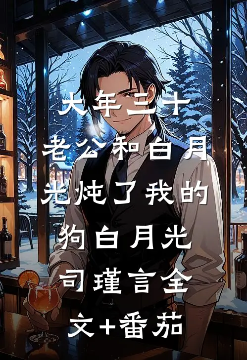 大年三十，老公和白月光炖了我的狗白月光司瑾言全文+番茄