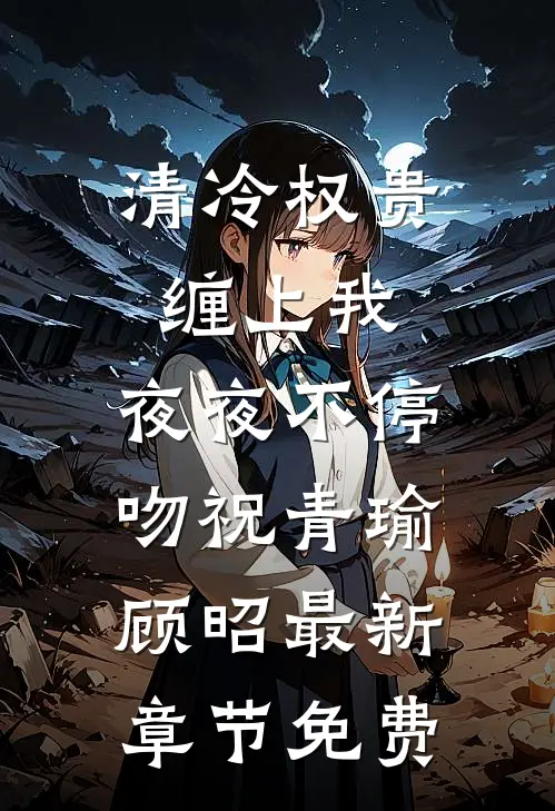 清冷权贵缠上我，夜夜不停吻祝青瑜顾昭最新章节免费