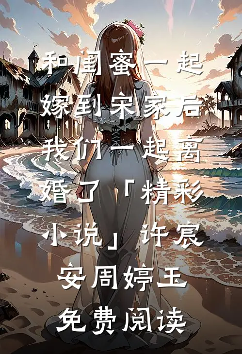 和闺蜜一起嫁到宋家后，我们一起离婚了「精彩小说」许宸安周婷玉免费阅读