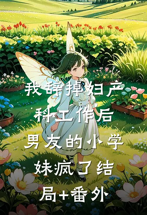 我辞掉妇产科工作后，男友的小学妹疯了结局+番外