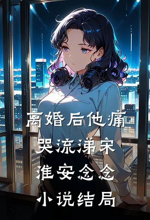 离婚后他痛哭流涕宋淮安念念小说结局
