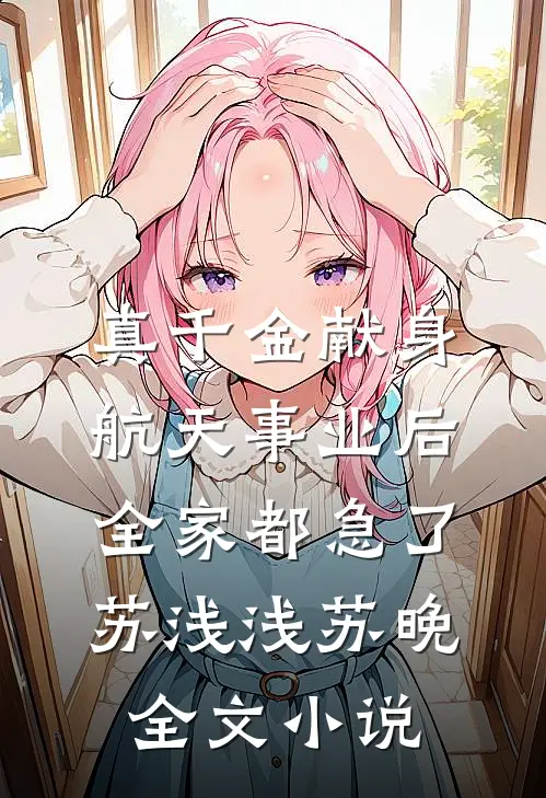 真千金献身航天事业后，全家都急了苏浅浅苏晚全文小说