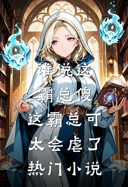 谁说这霸总傻，这霸总可太会虐了热门小说