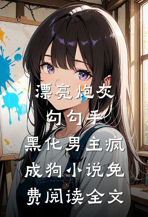 漂亮炮灰勾勾手，黑化男主疯成狗小说免费阅读全文
