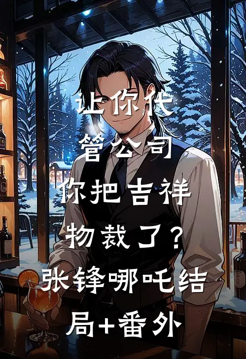 让你代管公司，你把吉祥物裁了？张锋哪吒结局+番外