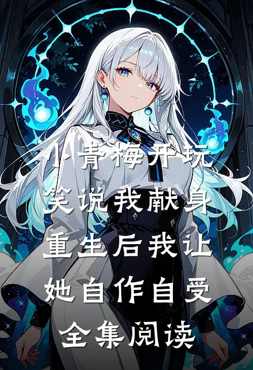 小青梅开玩笑说我献身，重生后我让她自作自受全集阅读