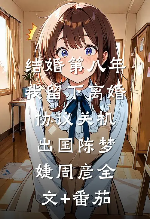 结婚第八年，我留下离婚协议关机出国陈梦婕周彦全文+番茄