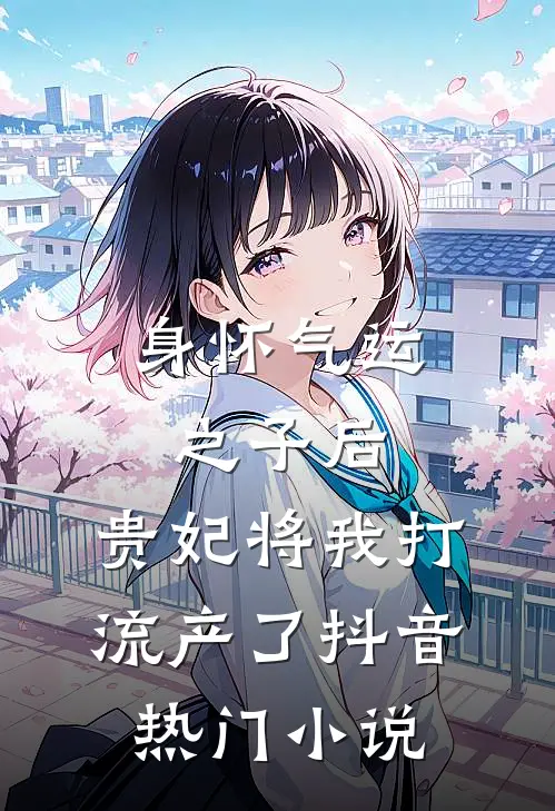 身怀气运之子后，贵妃将我打流产了抖音热门小说