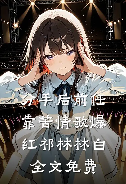 分手后前任靠苦情歌爆红祁林林白全文免费