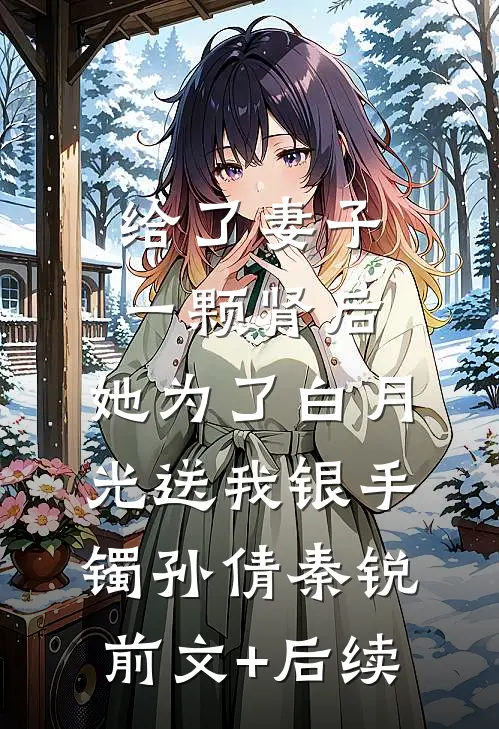 给了妻子一颗肾后，她为了白月光送我银手镯孙倩秦锐前文+后续