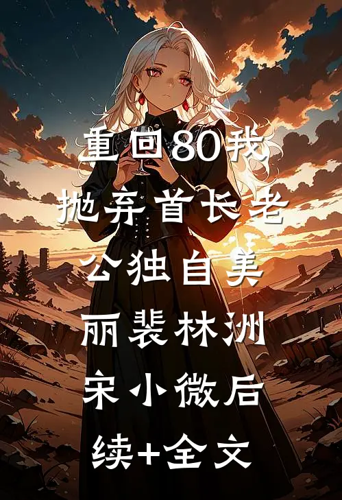 重回80我抛弃首长老公独自美丽裴林洲宋小微后续+全文
