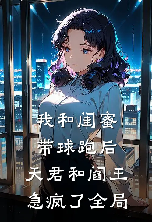 我和闺蜜带球跑后，天君和阎王急疯了全局