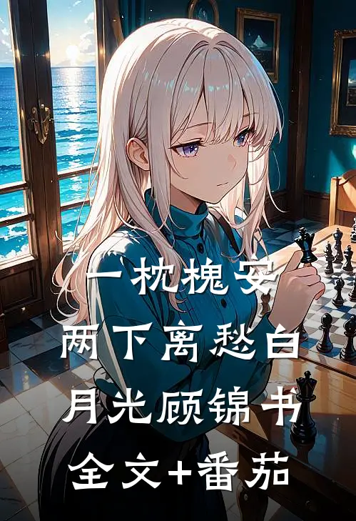 一枕槐安，两下离愁白月光顾锦书全文+番茄