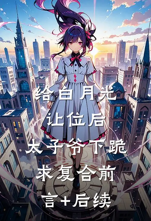 给白月光让位后，太子爷下跪求复合前言+后续