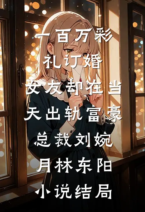 一百万彩礼订婚，女友却在当天出轨富豪总裁刘婉月林东阳小说结局