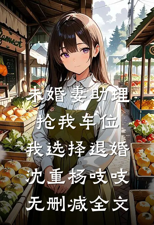 未婚妻助理抢我车位，我选择退婚沈重杨吱吱无删减全文