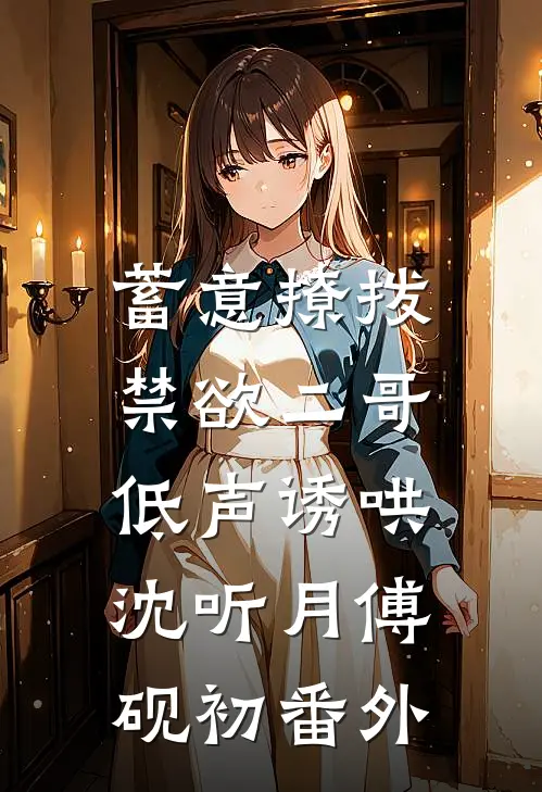 蓄意撩拨，禁欲二哥低声诱哄沈听月傅砚初 番外