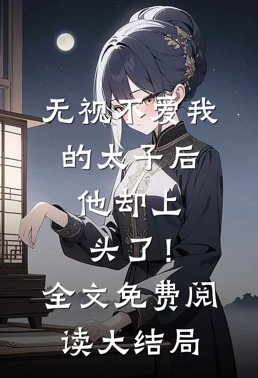 无视不爱我的太子后，他却上头了！全文免费阅读大结局