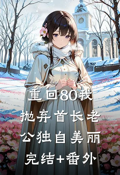 重回80我抛弃首长老公独自美丽完结+番外