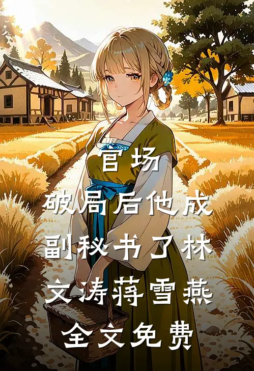 官场：破局后他成副秘书了林文涛蒋雪燕全文免费
