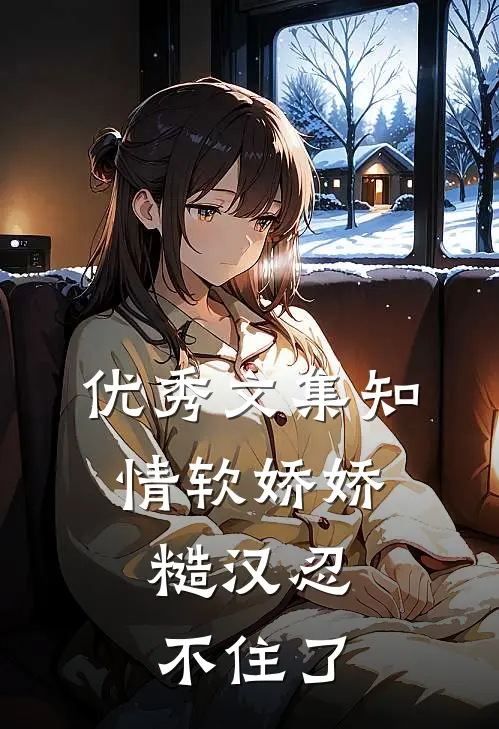 优秀文集知情软娇娇，糙汉忍不住了