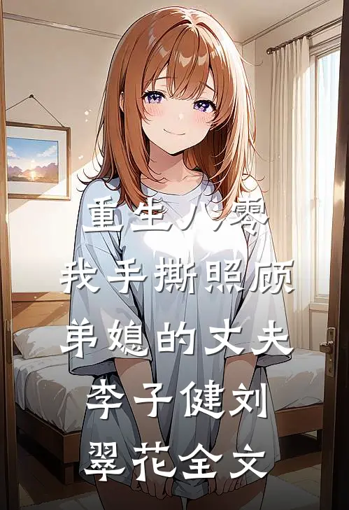 重生八零，我手撕照顾弟媳的丈夫李子健刘翠花全文