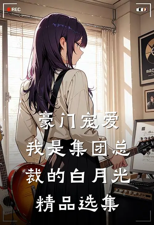 豪门宠爱：我是集团总裁的白月光精品选集