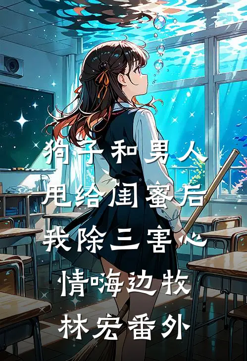 狗子和男人甩给闺蜜后，我除三害心情嗨边牧林宏 番外