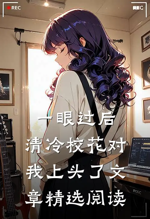 一眼过后，清冷校花对我上头了文章精选阅读