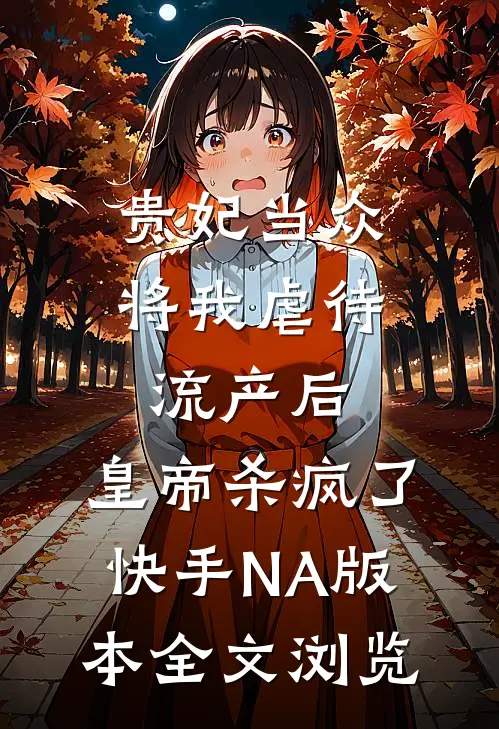 贵妃当众将我虐待流产后，皇帝杀疯了（快手NA版本）全文浏览