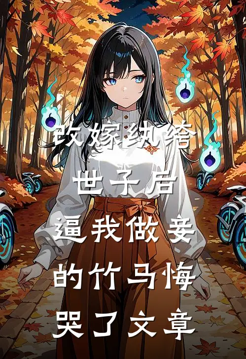 改嫁纨绔世子后，逼我做妾的竹马悔哭了文章
